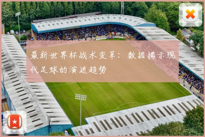最新世界杯战术变革：数据揭示现代足球的演进趋势