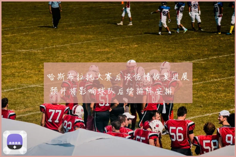 哈斯布拉托夫赛后谈伤情恢复进展 预计将影响球队后续排阵安排