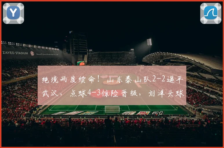 绝境两度续命！山东泰山队2-2逼平武汉，点球4-3惊险晋级，刘洋头球救主，克雷桑加时绝平，于金永两连扑封神