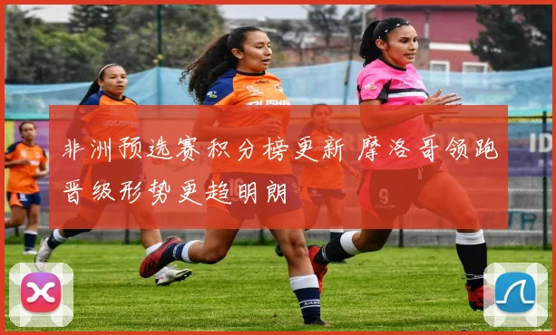 非洲预选赛积分榜更新 摩洛哥领跑晋级形势更趋明朗