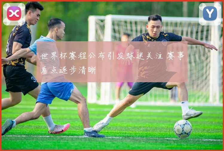 世界杯赛程公布引发球迷关注 赛事看点逐步清晰