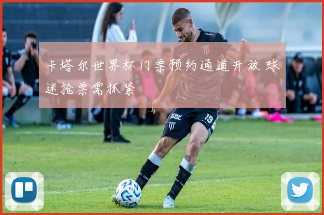 卡塔尔世界杯门票预约通道开放 球迷抢票需抓紧