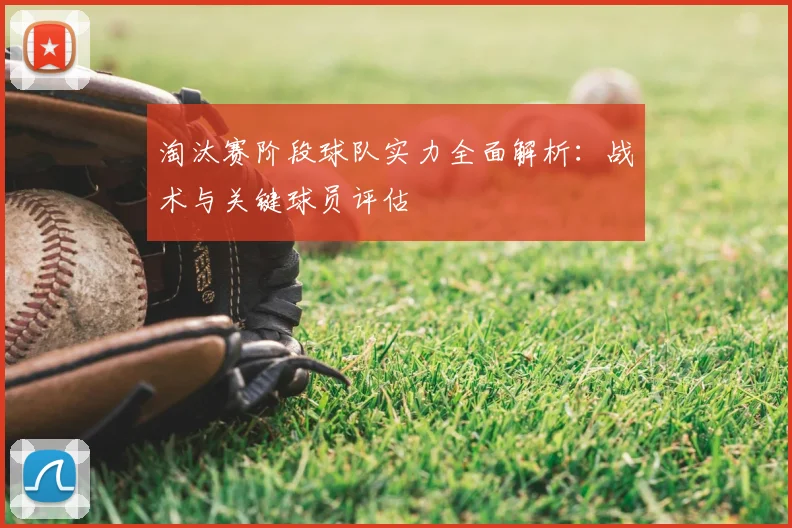 淘汰赛阶段球队实力全面解析:战术与关键球员评估