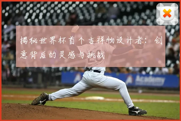 揭秘世界杯首个吉祥物设计者：创意背后的灵感与挑战