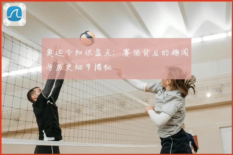 奥运冷知识盘点：赛场背后的趣闻与历史细节揭秘