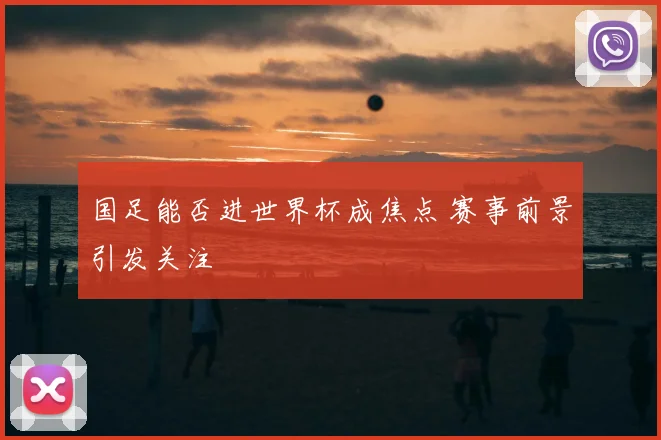 国足能否进世界杯成焦点 赛事前景引发关注