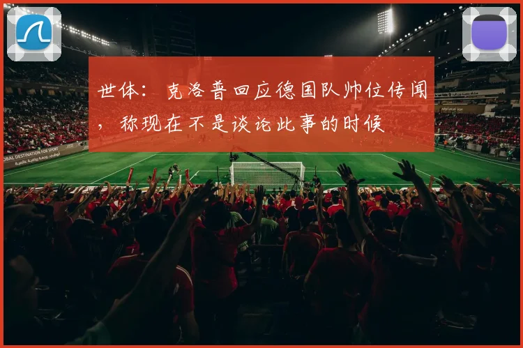 世体:克洛普回应德国队帅位传闻,称现在不是谈论此事的时候