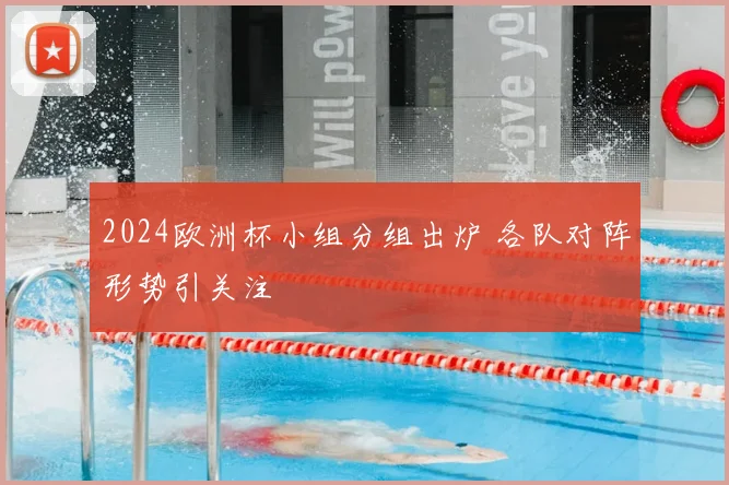 2024欧洲杯小组分组出炉 各队对阵形势引关注