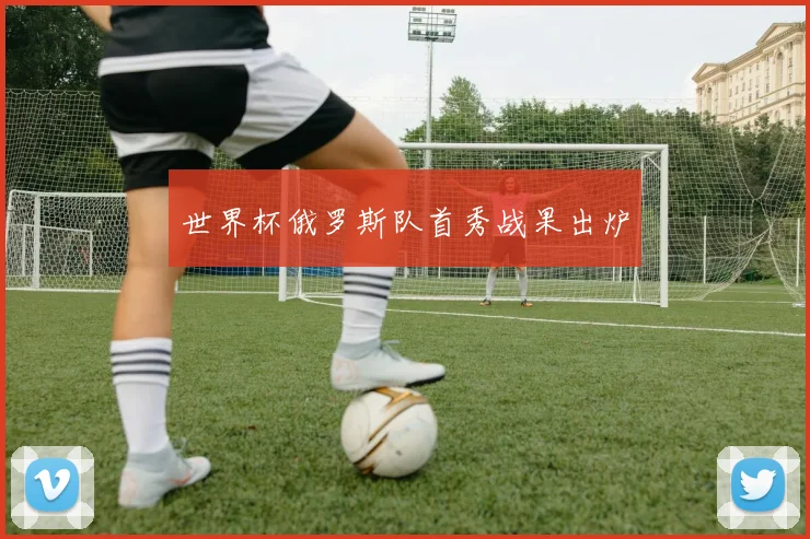 世界杯俄罗斯队首秀战果出炉