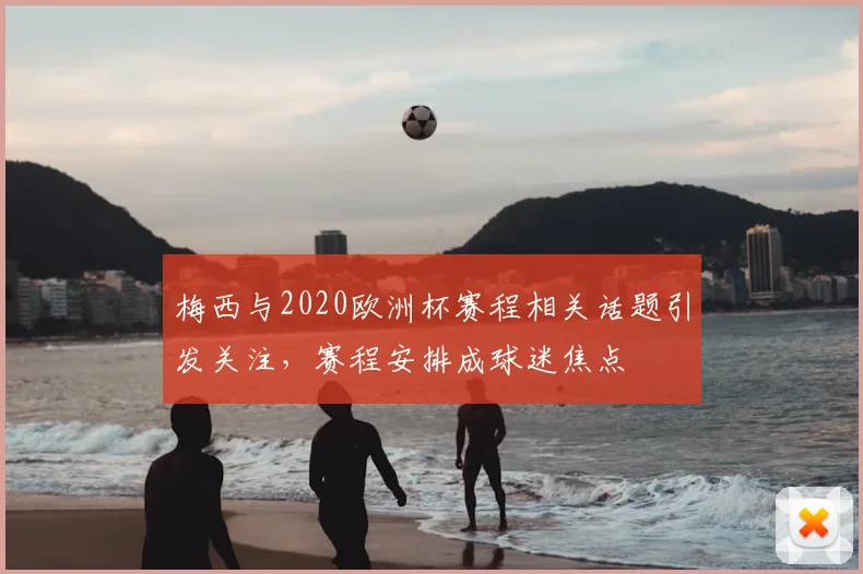 梅西与2020欧洲杯赛程相关话题引发关注,赛程安排成球迷焦点