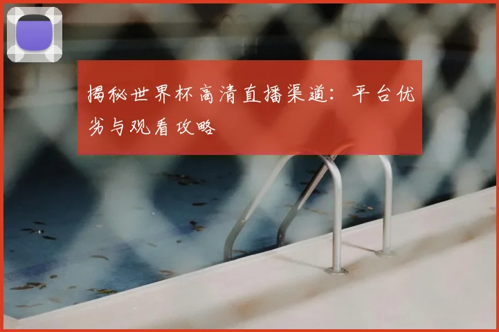 揭秘世界杯高清直播渠道：平台优劣与观看攻略
