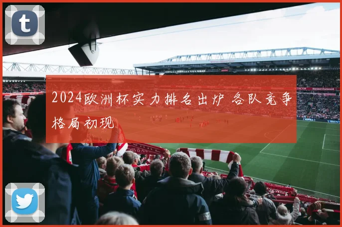2024欧洲杯实力排名出炉 各队竞争格局初现