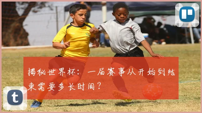 揭秘世界杯：一届赛事从开始到结束需要多长时间？