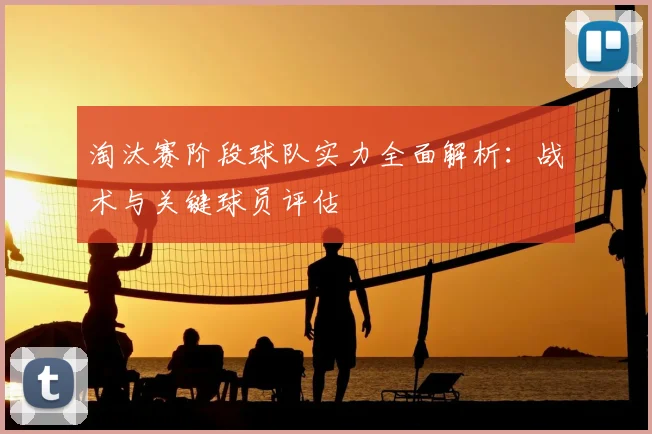 淘汰赛阶段球队实力全面解析:战术与关键球员评估