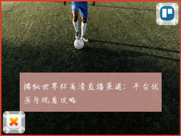 揭秘世界杯高清直播渠道：平台优劣与观看攻略
