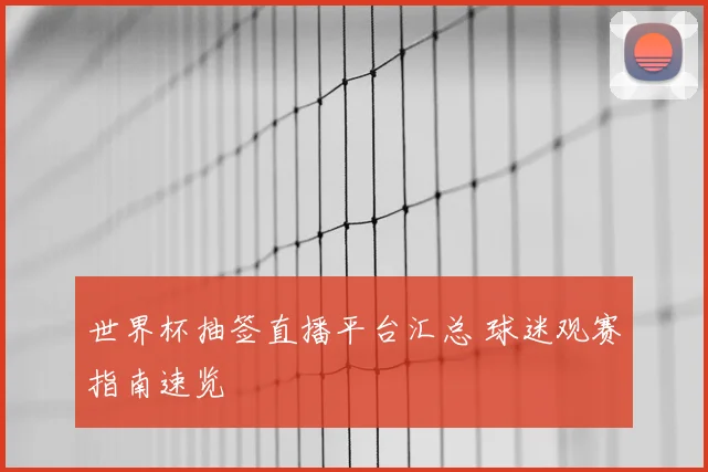 世界杯抽签直播平台汇总 球迷观赛指南速览