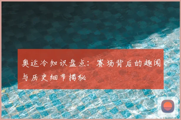 奥运冷知识盘点：赛场背后的趣闻与历史细节揭秘