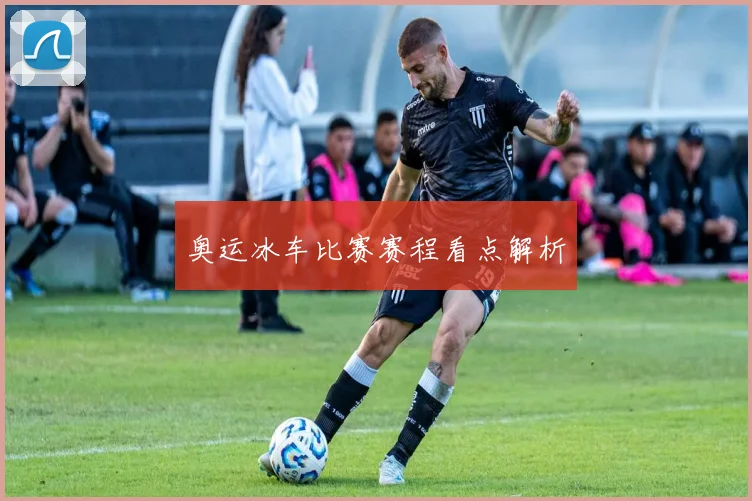 奥运冰车比赛赛程看点解析
