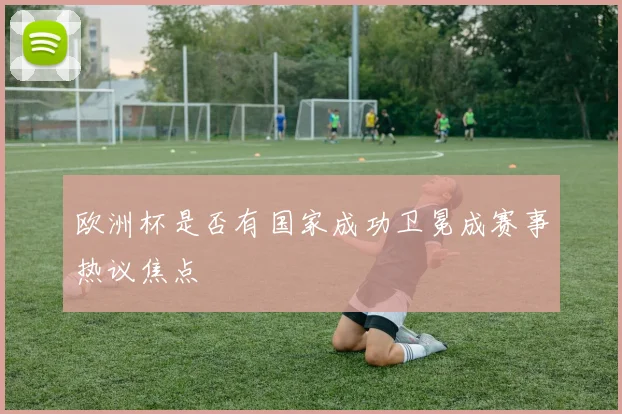 欧洲杯是否有国家成功卫冕成赛事热议焦点