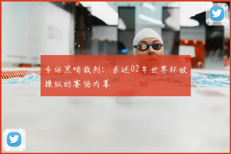 专访黑哨裁判:亲述02年世界杯被操纵的赛场内幕