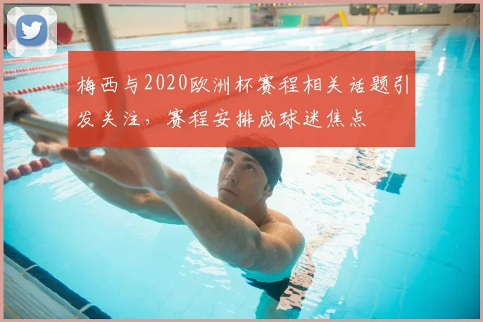 梅西与2020欧洲杯赛程相关话题引发关注,赛程安排成球迷焦点