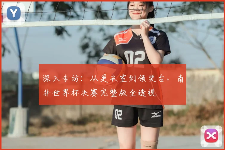 深入专访:从更衣室到领奖台,南非世界杯决赛完整版全透视