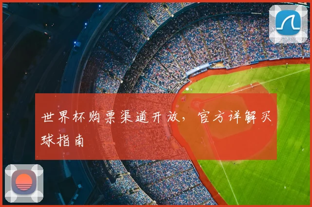 世界杯购票渠道开放,官方详解买球指南