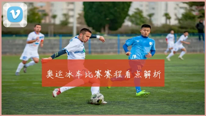 奥运冰车比赛赛程看点解析