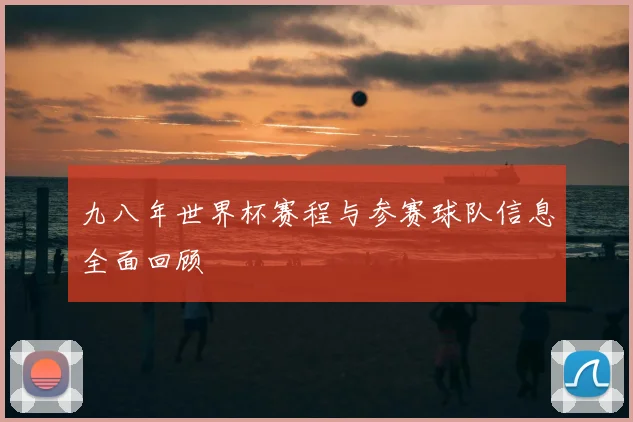 九八年世界杯赛程与参赛球队信息全面回顾