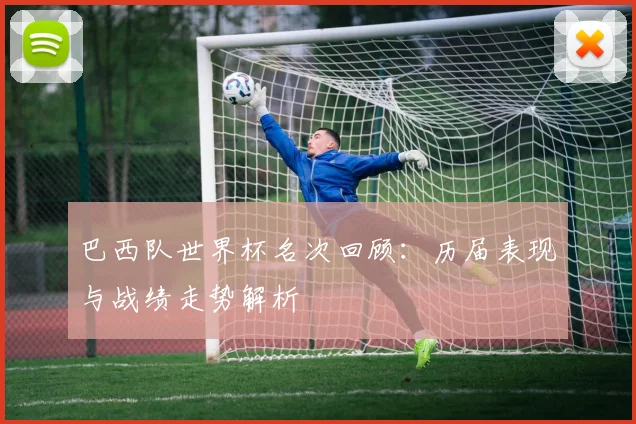 巴西队世界杯名次回顾:历届表现与战绩走势解析