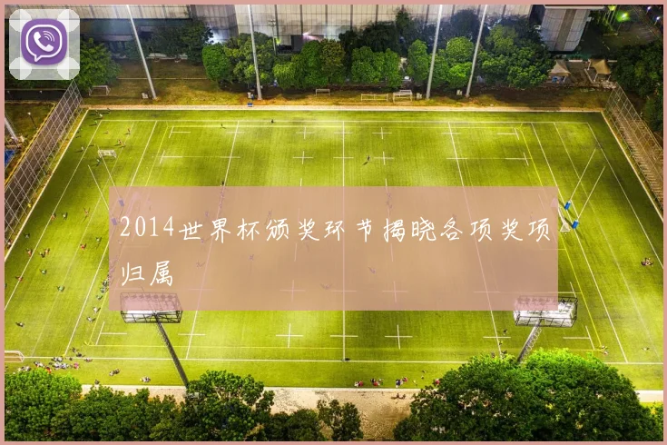 2014世界杯颁奖环节揭晓各项奖项归属