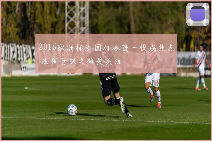 2016欧洲杯法国对冰岛一役成焦点 法国晋级之路受关注