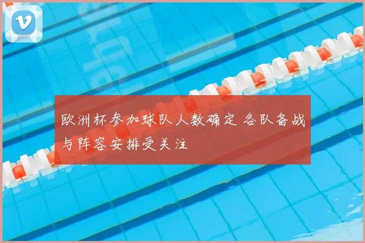 欧洲杯参加球队人数确定 各队备战与阵容安排受关注