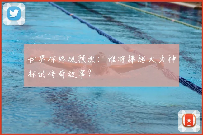 世界杯终极预测：谁将捧起大力神杯的传奇故事？