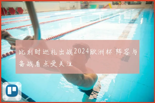 比利时巡礼出战2024欧洲杯 阵容与备战看点受关注
