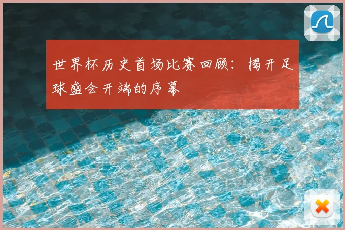 世界杯历史首场比赛回顾:揭开足球盛会开端的序幕