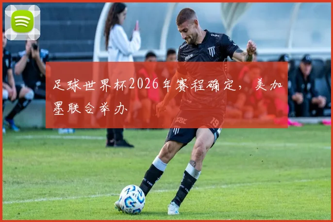 足球世界杯2026年赛程确定,美加墨联合举办