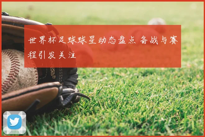 世界杯足球球星动态盘点 备战与赛程引发关注