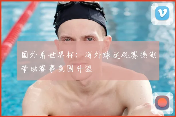 国外看世界杯:海外球迷观赛热潮带动赛事氛围升温