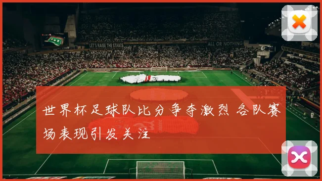 世界杯足球队比分争夺激烈 各队赛场表现引发关注