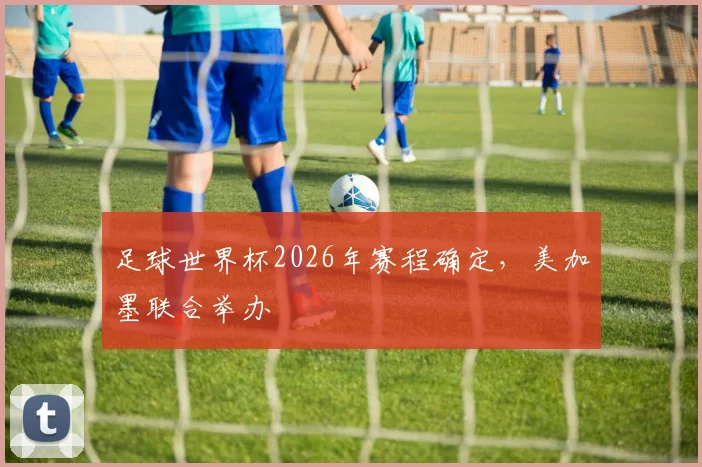 足球世界杯2026年赛程确定，美加墨联合举办