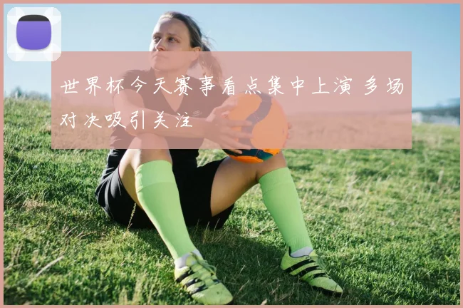 世界杯今天赛事看点集中上演 多场对决吸引关注