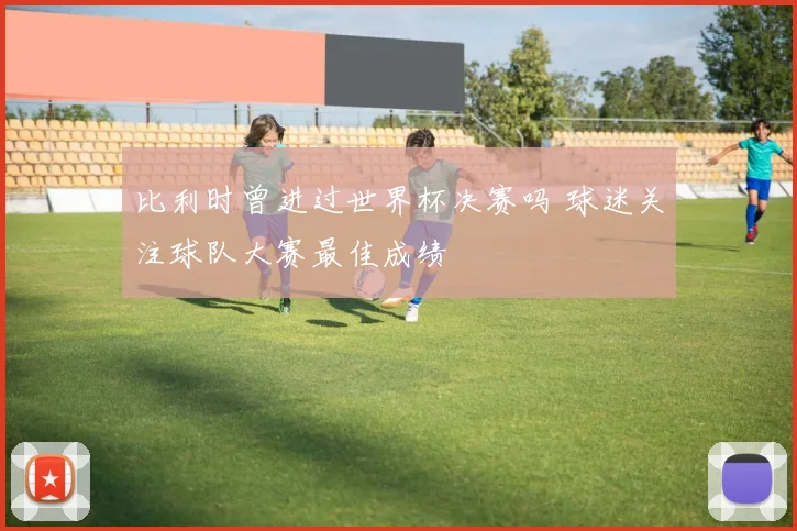 比利时曾进过世界杯决赛吗 球迷关注球队大赛最佳成绩
