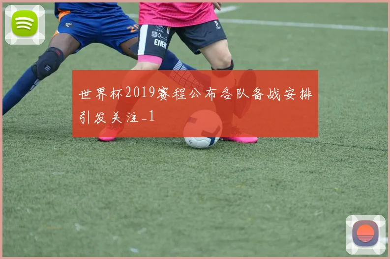世界杯2019赛程公布各队备战安排引发关注_1