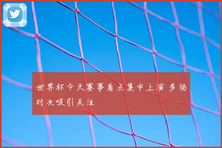 世界杯今天赛事看点集中上演 多场对决吸引关注