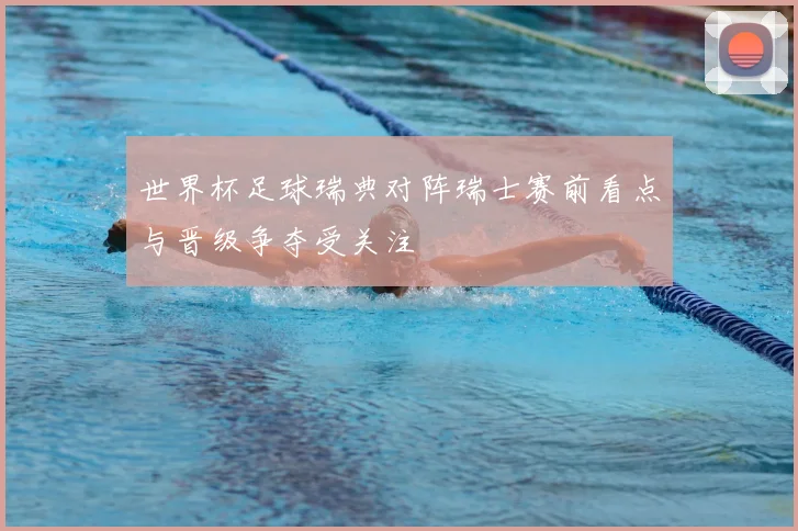 世界杯足球瑞典对阵瑞士赛前看点与晋级争夺受关注
