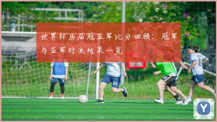 世界杯历届冠亚军比分回顾：冠军与亚军对决结果一览