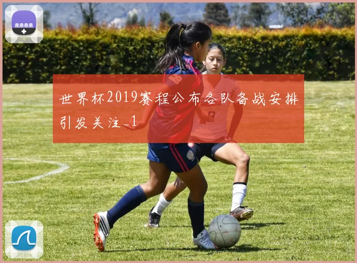 世界杯2019赛程公布各队备战安排引发关注_1