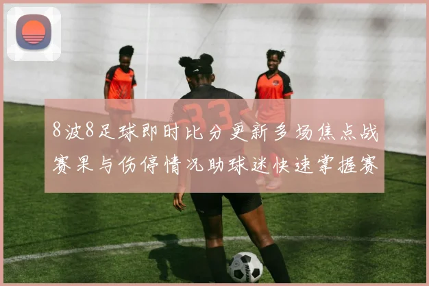 8波8足球即时比分更新多场焦点战赛果与伤停情况助球迷快速掌握赛事动态