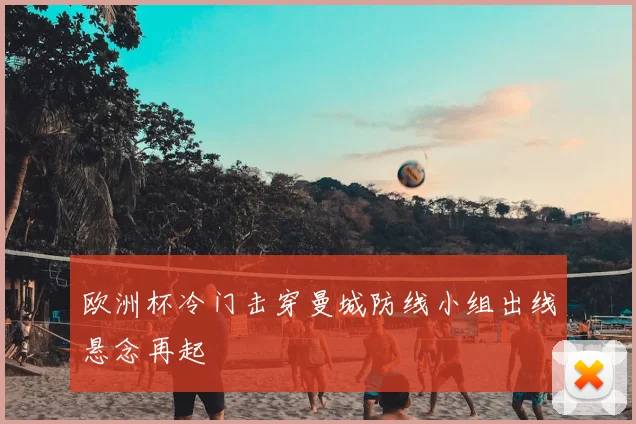 欧洲杯冷门击穿曼城防线小组出线悬念再起